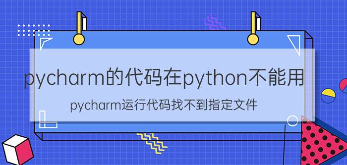 pycharm的代码在python不能用 pycharm运行代码找不到指定文件？